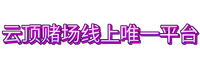云顶赌场线上唯一平台